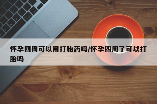 堕胎药联系微信怀孕四周可以用打胎药吗/怀孕四周了可以打胎吗