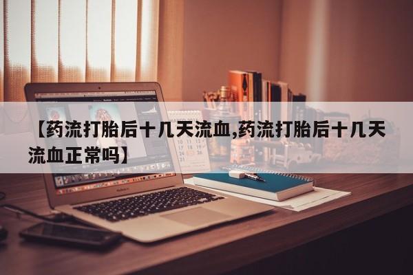 堕胎药联系微信【药流打胎后十几天流血,药流打胎后十几天流血正常吗】