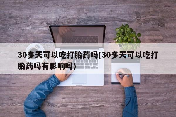 堕胎药联系微信30多天可以吃打胎药吗(30多天可以吃打胎药吗有影响吗)