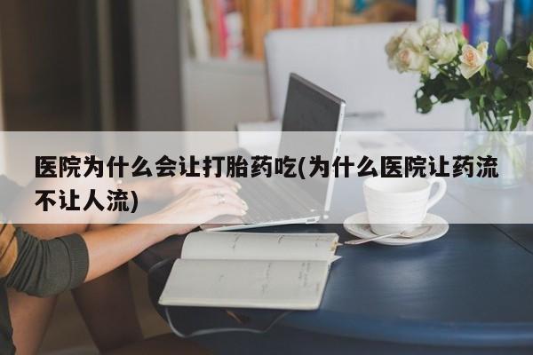 堕胎药联系微信医院为什么会让打胎药吃(为什么医院让药流不让人流)