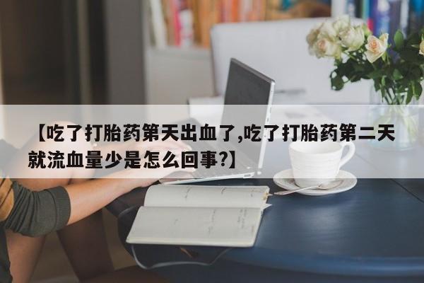 堕胎药联系微信【吃了打胎药第天出血了,吃了打胎药第二天就流血量少是怎么回事?】