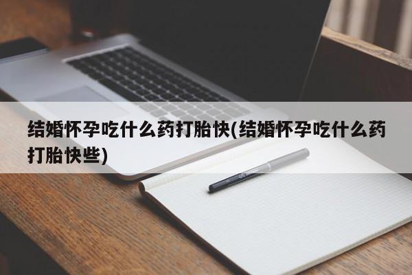 堕胎药联系微信结婚怀孕吃什么药打胎快(结婚怀孕吃什么药打胎快些)