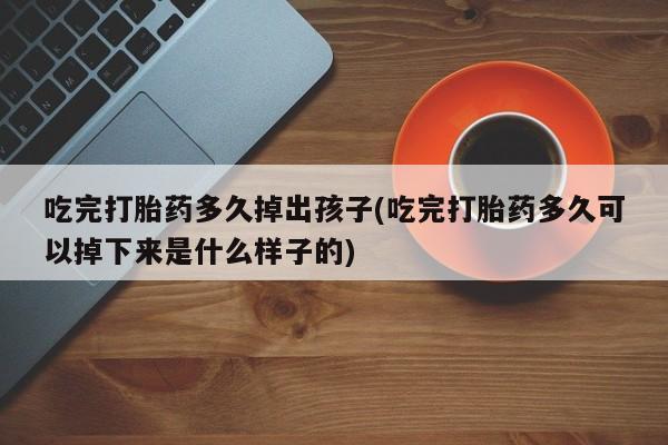 堕胎药联系微信吃完打胎药多久掉出孩子(吃完打胎药多久可以掉下来是什么样子的)