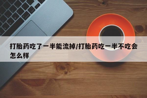 堕胎药联系微信打胎药吃了一半能流掉/打胎药吃一半不吃会怎么样