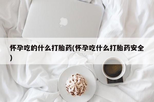 堕胎药联系微信怀孕吃的什么打胎药(怀孕吃什么打胎药安全)