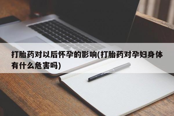 堕胎药联系微信打胎药对以后怀孕的影响(打胎药对孕妇身体有什么危害吗)