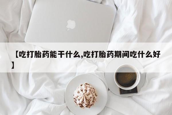 堕胎药联系微信【吃打胎药能干什么,吃打胎药期间吃什么好】