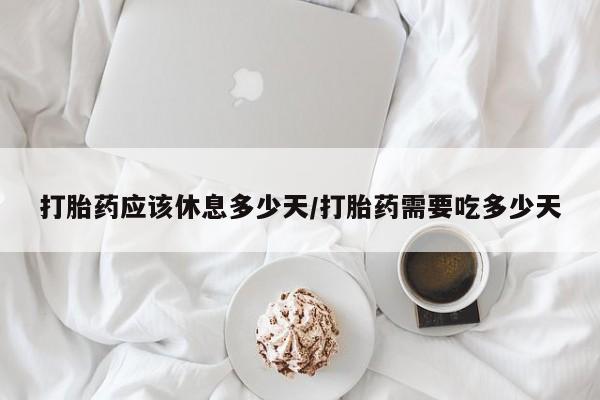 堕胎药联系微信打胎药应该休息多少天/打胎药需要吃多少天