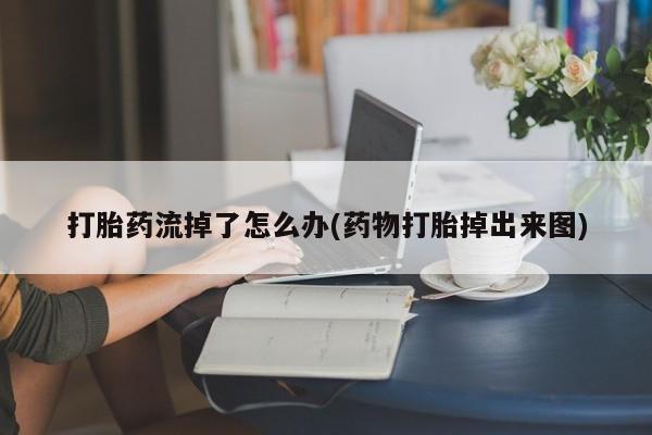 堕胎药联系微信打胎药流掉了怎么办(药物打胎掉出来图)