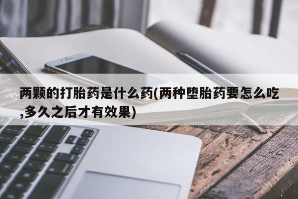 堕胎药联系微信两颗的打胎药是什么药(两种堕胎药要怎么吃,多久之后才有效果)