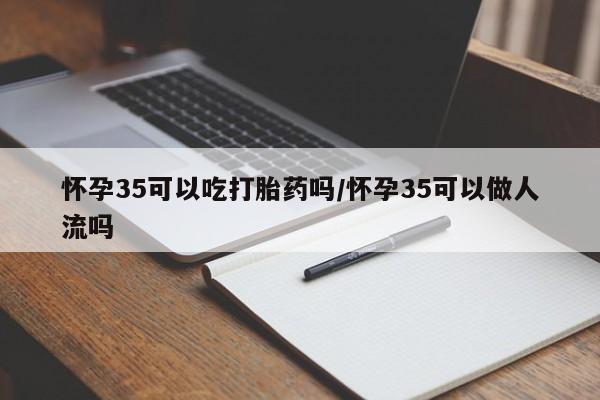 堕胎药联系微信怀孕35可以吃打胎药吗/怀孕35可以做人流吗