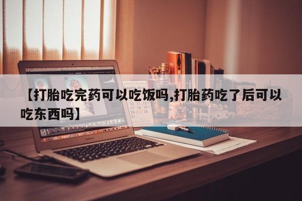 堕胎药联系微信【打胎吃完药可以吃饭吗,打胎药吃了后可以吃东西吗】
