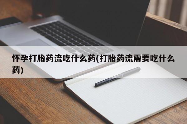 堕胎药联系微信怀孕打胎药流吃什么药(打胎药流需要吃什么药)