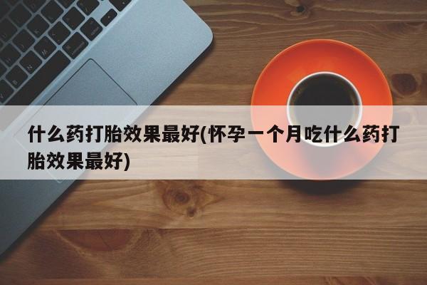 堕胎药联系微信什么药打胎效果最好(怀孕一个月吃什么药打胎效果最好)