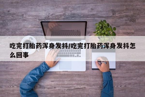 堕胎药联系微信吃完打胎药浑身发抖/吃完打胎药浑身发抖怎么回事