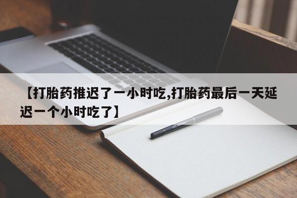 堕胎药联系微信【打胎药推迟了一小时吃,打胎药最后一天延迟一个小时吃了】