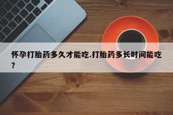 堕胎药联系微信怀孕打胎药多久才能吃.打胎药多长时间能吃？