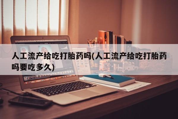 堕胎药联系微信人工流产给吃打胎药吗(人工流产给吃打胎药吗要吃多久)
