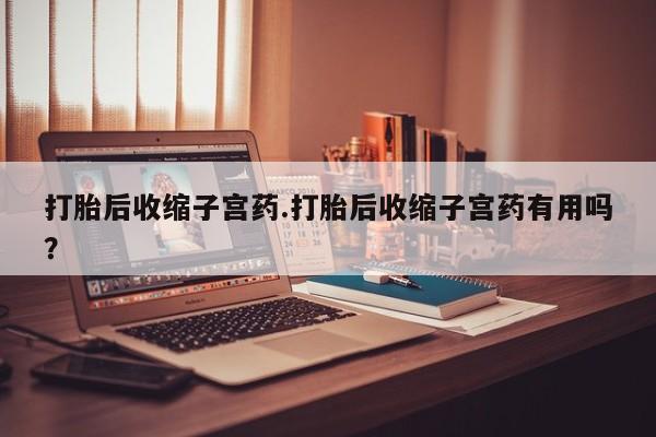 堕胎药联系微信打胎后收缩子宫药.打胎后收缩子宫药有用吗？