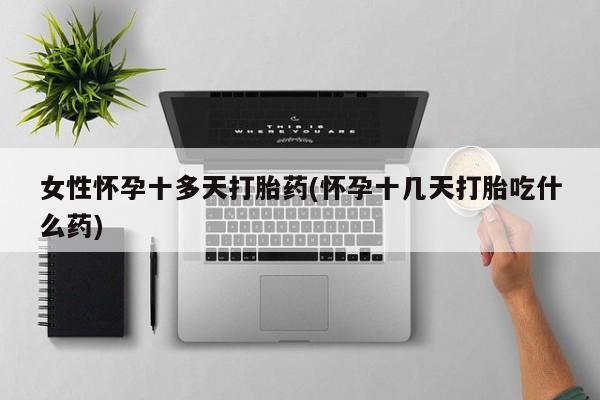 堕胎药联系微信女性怀孕十多天打胎药(怀孕十几天打胎吃什么药)