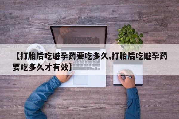 堕胎药联系微信【打胎后吃避孕药要吃多久,打胎后吃避孕药要吃多久才有效】