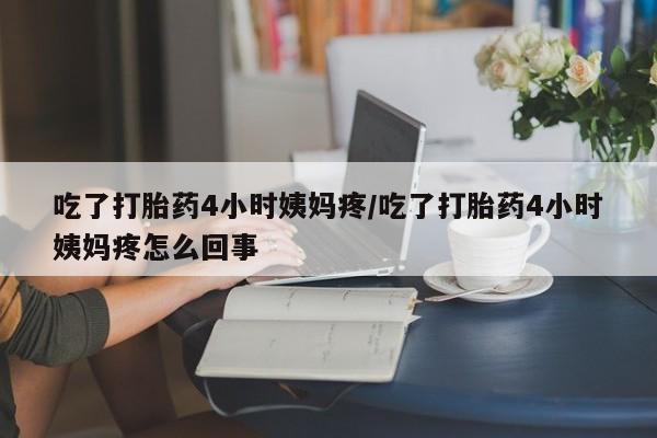 堕胎药联系微信吃了打胎药4小时姨妈疼/吃了打胎药4小时姨妈疼怎么回事
