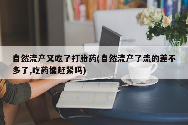 堕胎药联系微信自然流产又吃了打胎药(自然流产了流的差不多了,吃药能赶紧吗)