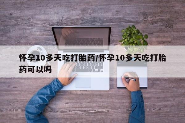 堕胎药联系微信怀孕10多天吃打胎药/怀孕10多天吃打胎药可以吗