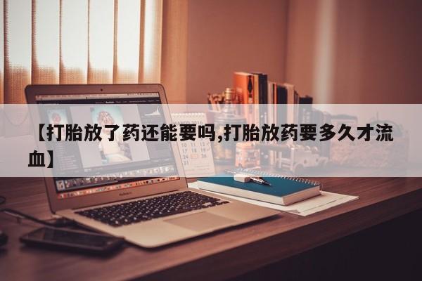 堕胎药联系微信【打胎放了药还能要吗,打胎放药要多久才流血】