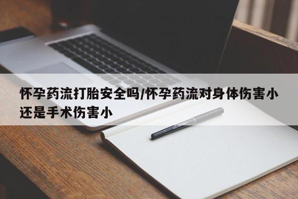 堕胎药联系微信怀孕药流打胎安全吗/怀孕药流对身体伤害小还是手术伤害小