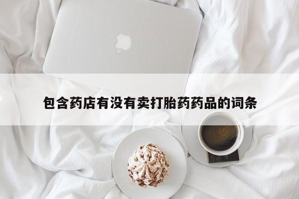 堕胎药联系微信包含药店有没有卖打胎药药品的词条