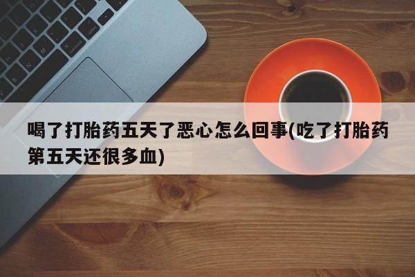 堕胎药联系微信喝了打胎药五天了恶心怎么回事(吃了打胎药第五天还很多血)