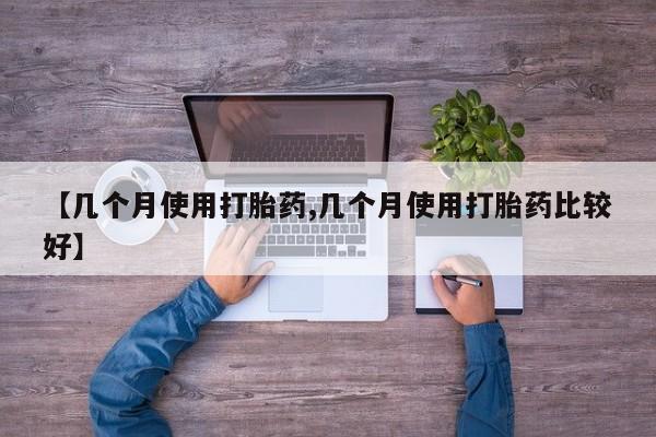 堕胎药联系微信【几个月使用打胎药,几个月使用打胎药比较好】