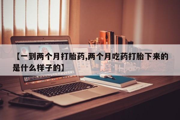 堕胎药联系微信【一到两个月打胎药,两个月吃药打胎下来的是什么样子的】