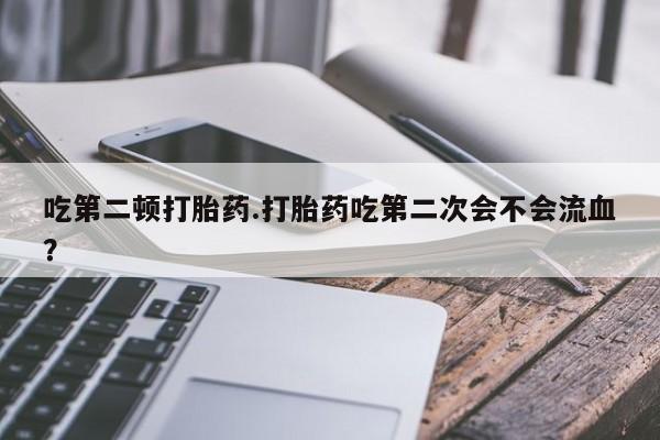 堕胎药联系微信吃第二顿打胎药.打胎药吃第二次会不会流血？