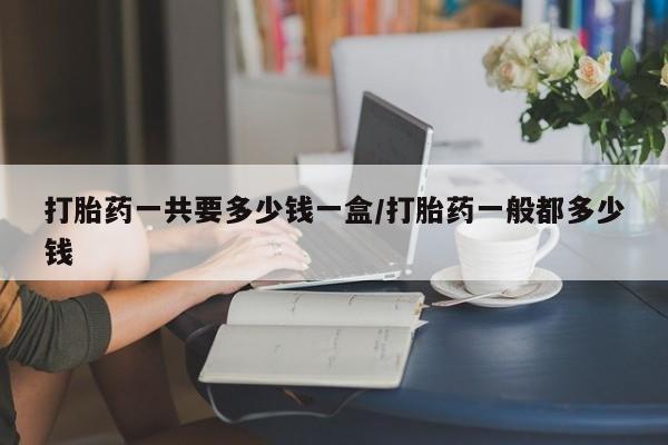 堕胎药联系微信打胎药一共要多少钱一盒/打胎药一般都多少钱