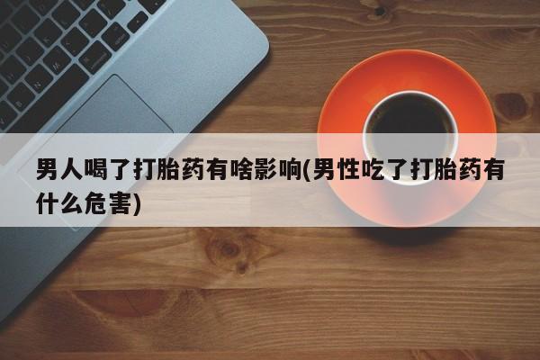 堕胎药联系微信男人喝了打胎药有啥影响(男性吃了打胎药有什么危害)