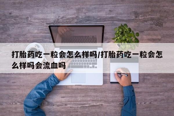 堕胎药联系微信打胎药吃一粒会怎么样吗/打胎药吃一粒会怎么样吗会流血吗