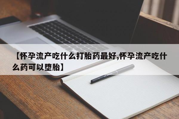 堕胎药联系微信【怀孕流产吃什么打胎药最好,怀孕流产吃什么药可以堕胎】