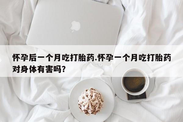 堕胎药联系微信怀孕后一个月吃打胎药.怀孕一个月吃打胎药对身体有害吗?