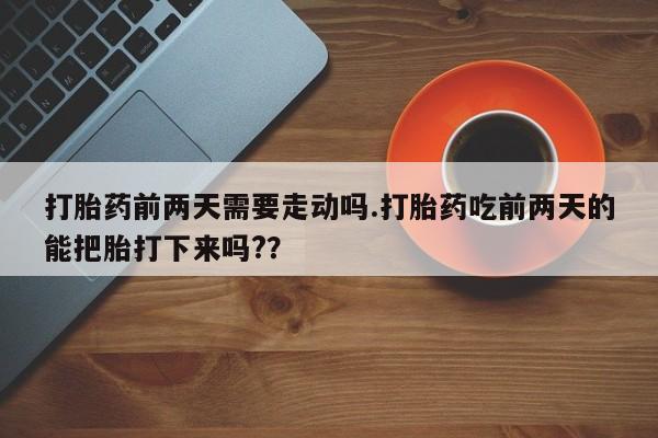 堕胎药联系微信打胎药前两天需要走动吗.打胎药吃前两天的能把胎打下来吗?？