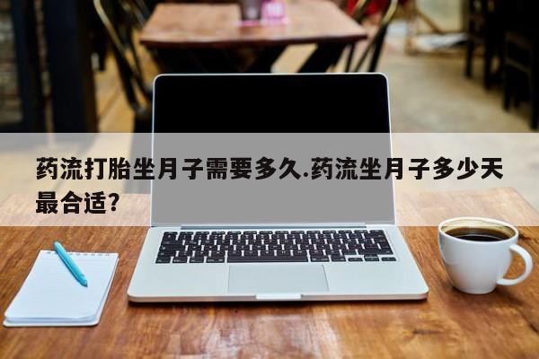 堕胎药联系微信药流打胎坐月子需要多久.药流坐月子多少天最合适？
