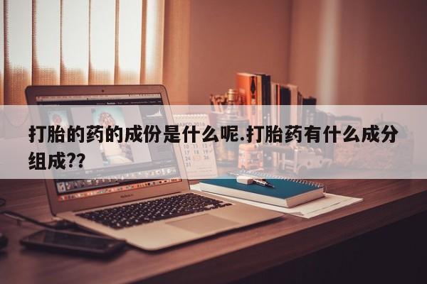堕胎药联系微信打胎的药的成份是什么呢.打胎药有什么成分组成?？