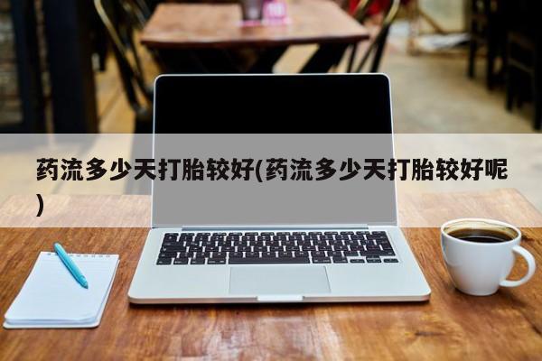 堕胎药联系微信药流多少天打胎较好(药流多少天打胎较好呢)