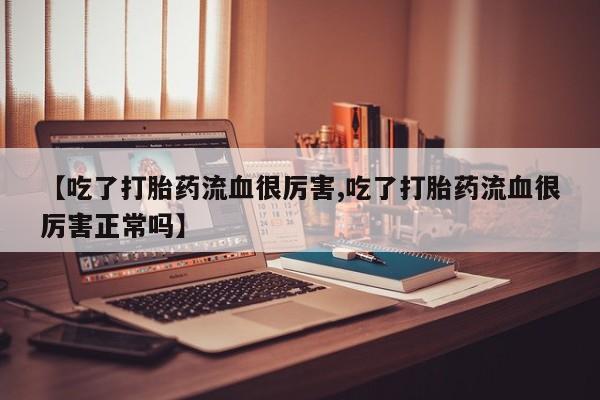 堕胎药联系微信【吃了打胎药流血很厉害,吃了打胎药流血很厉害正常吗】