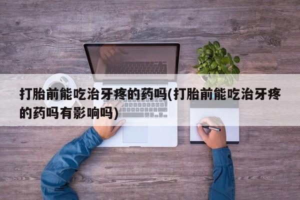 堕胎药联系微信打胎前能吃治牙疼的药吗(打胎前能吃治牙疼的药吗有影响吗)