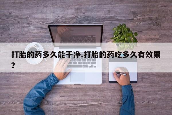 堕胎药联系微信打胎的药多久能干净.打胎的药吃多久有效果？