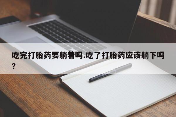 堕胎药联系微信吃完打胎药要躺着吗.吃了打胎药应该躺下吗？