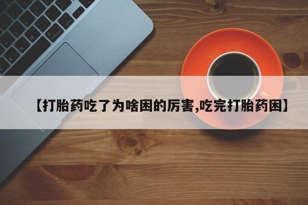 堕胎药联系微信【打胎药吃了为啥困的厉害,吃完打胎药困】