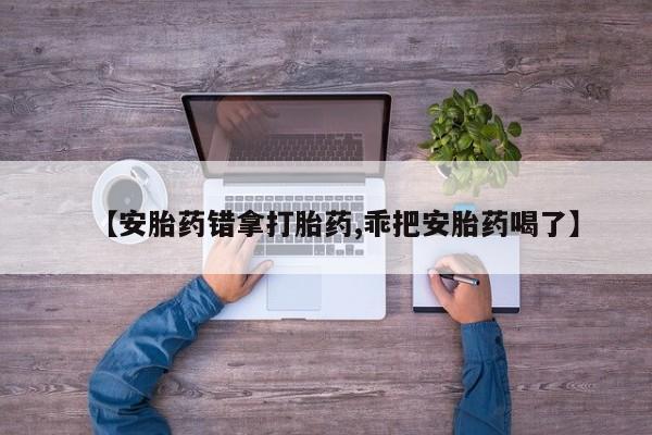 堕胎药联系微信【安胎药错拿打胎药,乖把安胎药喝了】